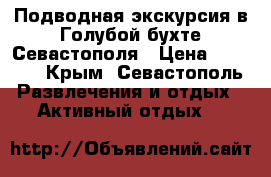 Подводная экскурсия в Голубой бухте Севастополя › Цена ­ 2 500 - Крым, Севастополь Развлечения и отдых » Активный отдых   